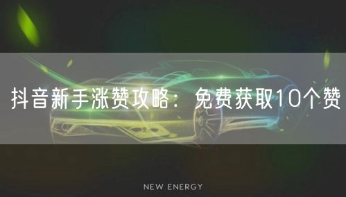 抖音新手涨赞攻略：免费获取10个赞