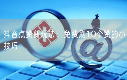抖音点赞新玩法：免费刷10个赞的小技巧