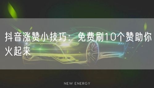 抖音涨赞小技巧：免费刷10个赞助你火起来