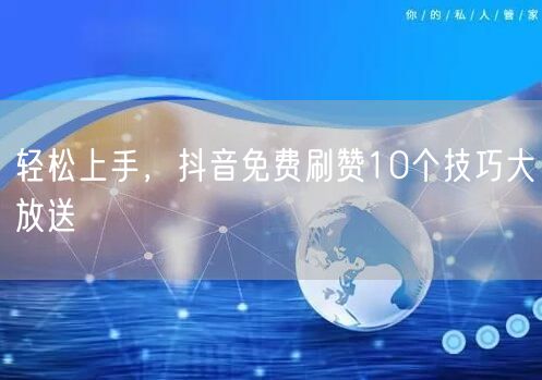 轻松上手，抖音免费刷赞10个技巧大放送