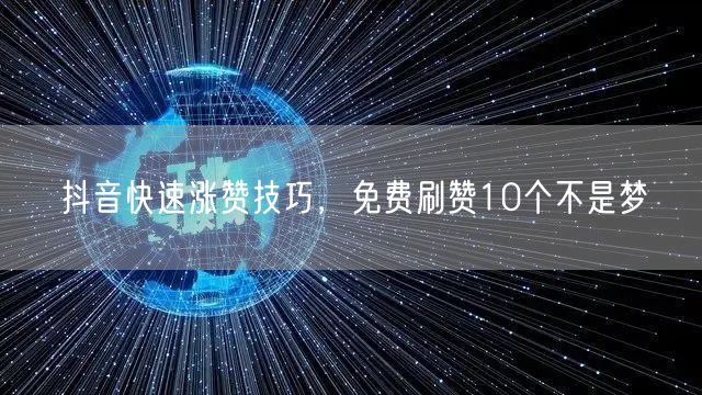 抖音快速涨赞技巧，免费刷赞10个不是梦
