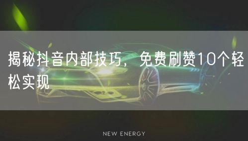 揭秘抖音内部技巧，免费刷赞10个轻松实现