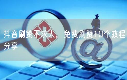 抖音刷赞不求人，免费刷赞10个教程分享