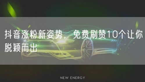 抖音涨粉新姿势，免费刷赞10个让你脱颖而出