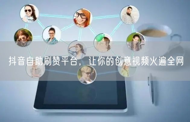 抖音自助刷赞平台，让你的创意视频火遍全网