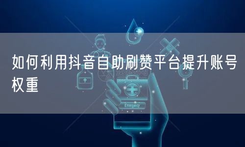 如何利用抖音自助刷赞平台提升账号权重