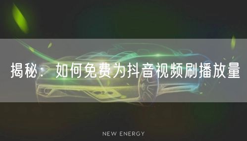 揭秘：如何免费为抖音视频刷播放量