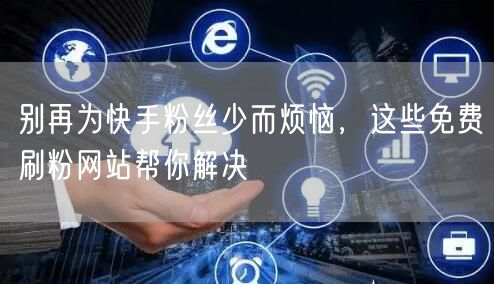 别再为快手粉丝少而烦恼，这些免费刷粉网站帮你解决