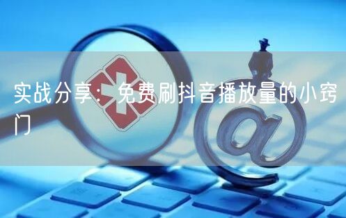 实战分享：免费刷抖音播放量的小窍门