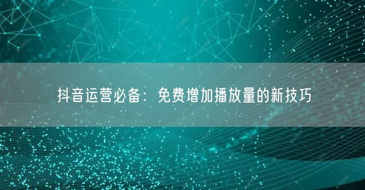 抖音运营必备：免费增加播放量的新技巧