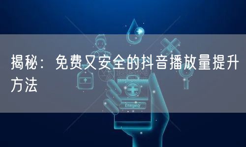 揭秘：免费又安全的抖音播放量提升方法