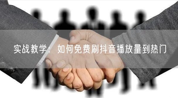 实战教学：如何免费刷抖音播放量到热门