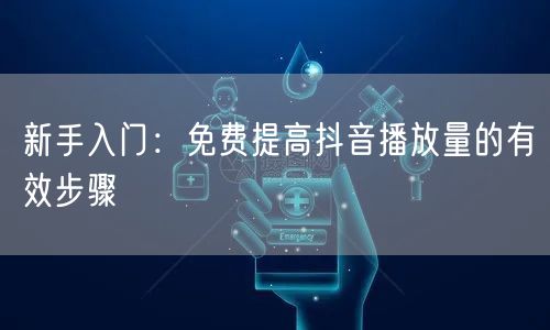 新手入门：免费提高抖音播放量的有效步骤