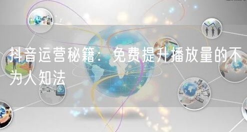 抖音运营秘籍：免费提升播放量的不为人知法
