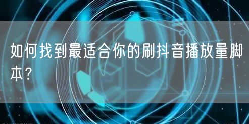 如何找到最适合你的刷抖音播放量脚本？