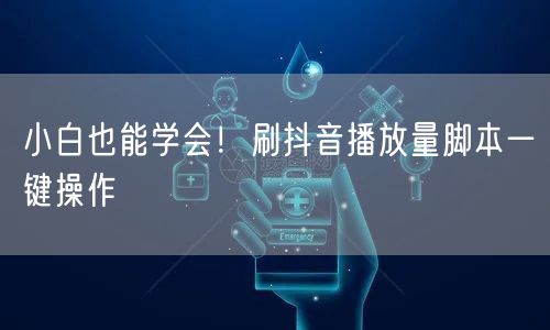 小白也能学会！刷抖音播放量脚本一键操作