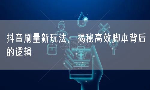 抖音刷量新玩法，揭秘高效脚本背后的逻辑