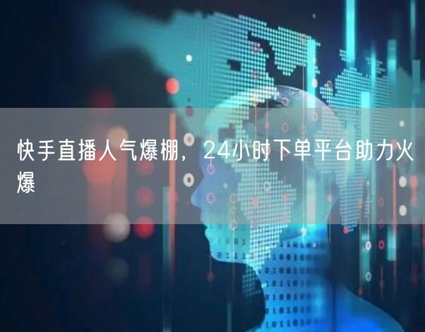 快手直播人气爆棚，24小时下单平台助力火爆