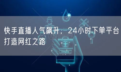 快手直播人气飙升，24小时下单平台打造网红之路