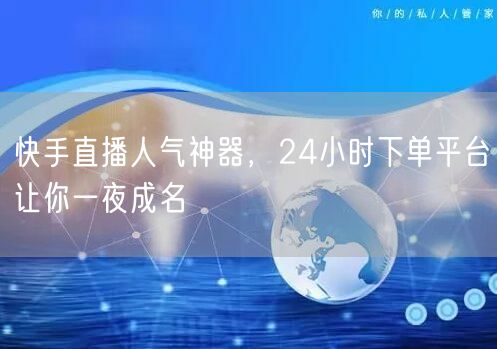 快手直播人气神器，24小时下单平台让你一夜成名