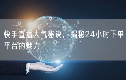 快手直播人气秘诀，揭秘24小时下单平台的魅力