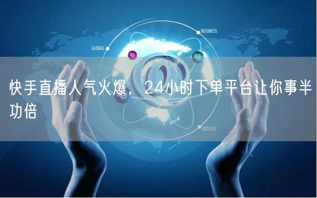 快手直播人气火爆，24小时下单平台让你事半功倍