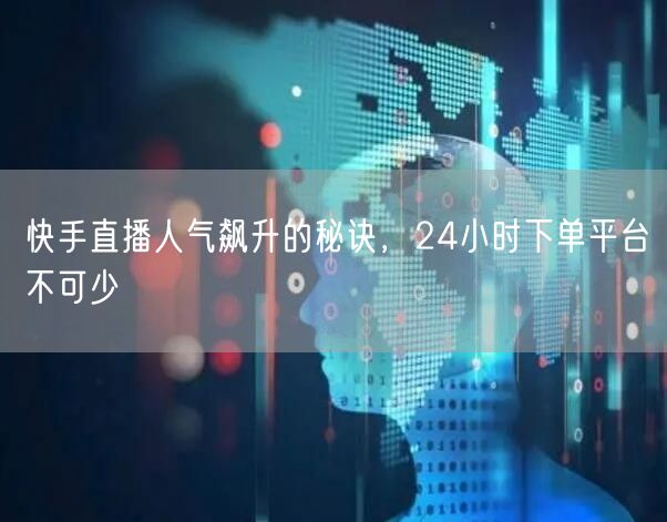 快手直播人气飙升的秘诀，24小时下单平台不可少