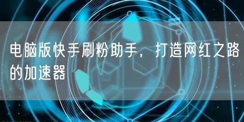 电脑版快手刷粉助手，打造网红之路的加速器