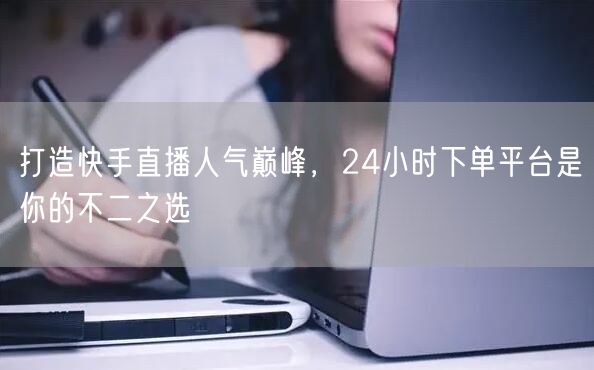 打造快手直播人气巅峰，24小时下单平台是你的不二之选