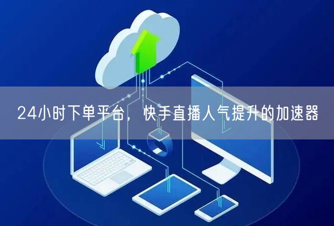24小时下单平台，快手直播人气提升的加速器