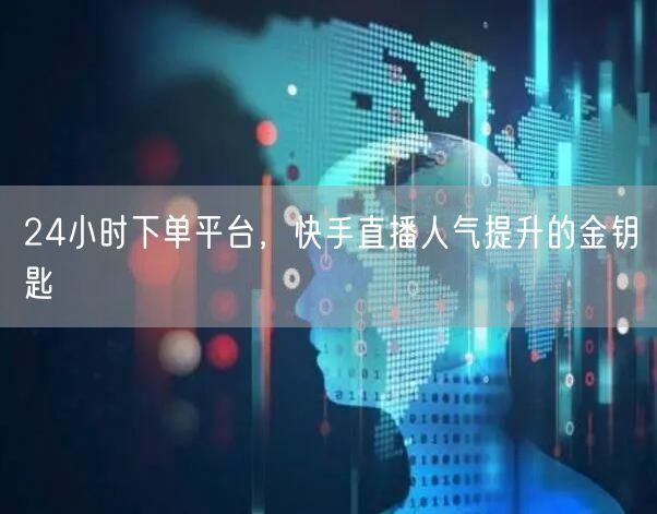 24小时下单平台，快手直播人气提升的金钥匙