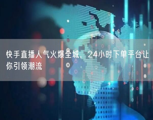 快手直播人气火爆全城，24小时下单平台让你引领潮流