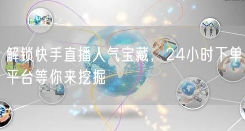 解锁快手直播人气宝藏，24小时下单平台等你来挖掘