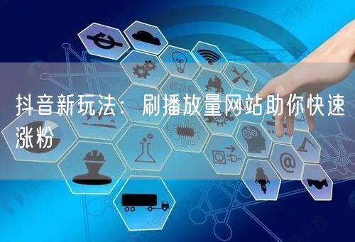 抖音新玩法：刷播放量网站助你快速涨粉