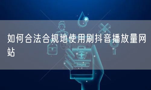 如何合法合规地使用刷抖音播放量网站