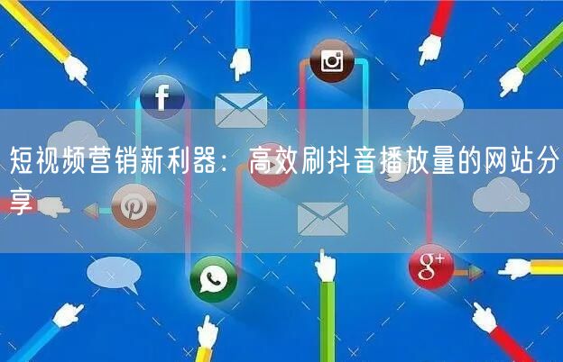 短视频营销新利器：高效刷抖音播放量的网站分享