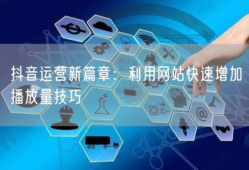 抖音运营新篇章：利用网站快速增加播放量技巧