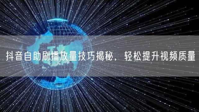 抖音自助刷播放量技巧揭秘，轻松提升视频质量