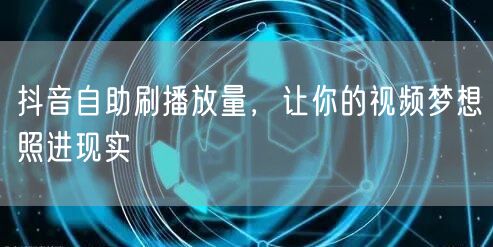 抖音自助刷播放量，让你的视频梦想照进现实