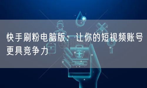 快手刷粉电脑版：让你的短视频账号更具竞争力