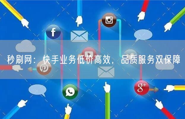 秒刷网：快手业务低价高效，品质服务双保障