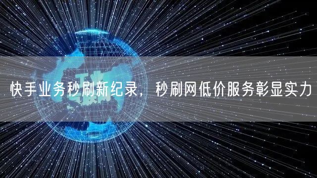 快手业务秒刷新纪录，秒刷网低价服务彰显实力