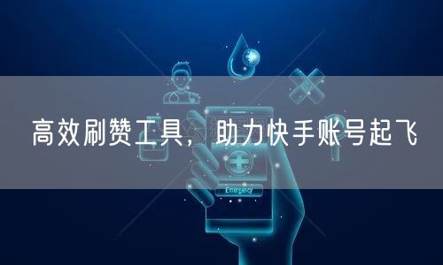 高效刷赞工具，助力快手账号起飞