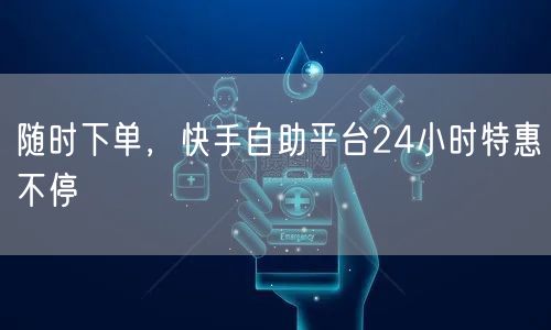 随时下单，快手自助平台24小时特惠不停