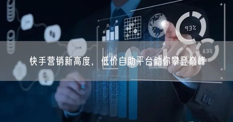 快手营销新高度，低价自助平台助你攀登巅峰