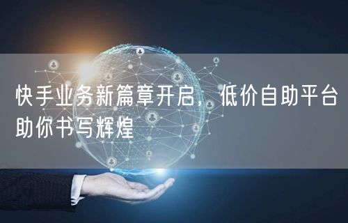 快手业务新篇章开启，低价自助平台助你书写辉煌