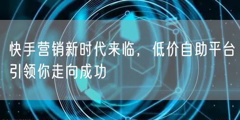 快手营销新时代来临，低价自助平台引领你走向成功