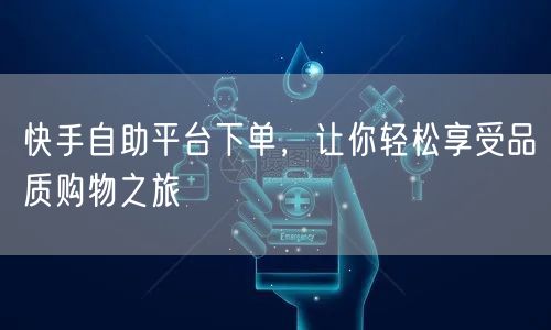 快手自助平台下单，让你轻松享受品质购物之旅