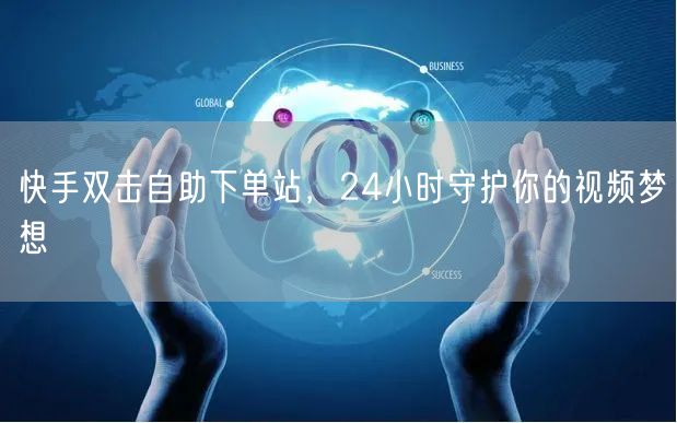 快手双击自助下单站，24小时守护你的视频梦想