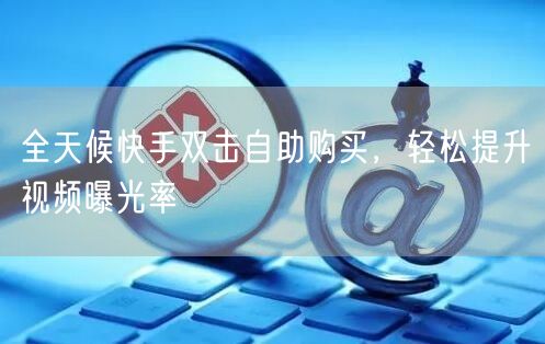 全天候快手双击自助购买，轻松提升视频曝光率
